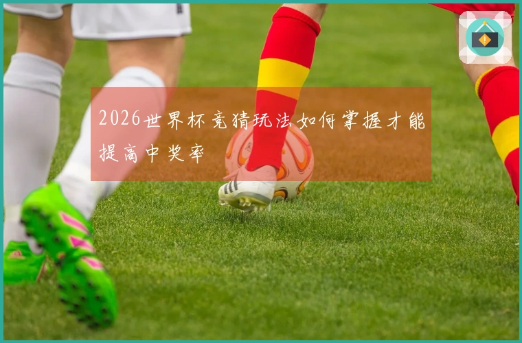 2026世界杯竞猜玩法如何掌握才能提高中奖率