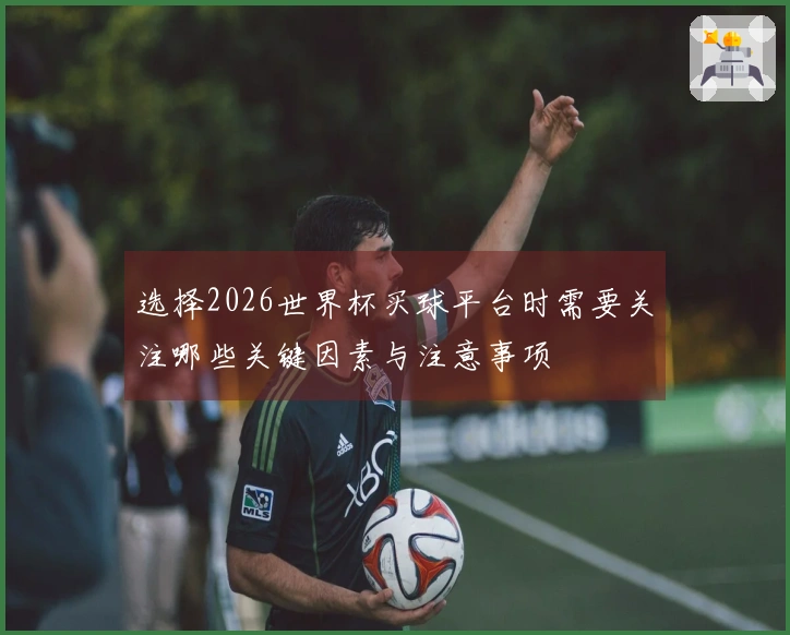 选择2026世界杯买球平台时需要关注哪些关键因素与注意事项