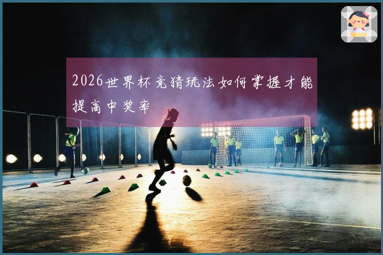 2026世界杯竞猜玩法如何掌握才能提高中奖率