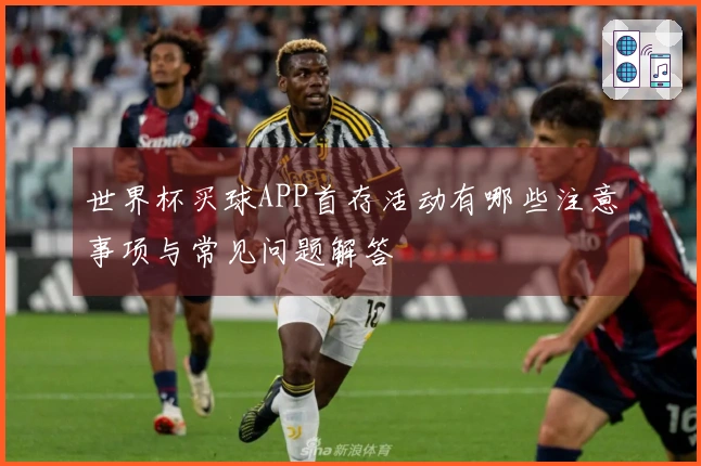 世界杯买球APP首存活动有哪些注意事项与常见问题解答