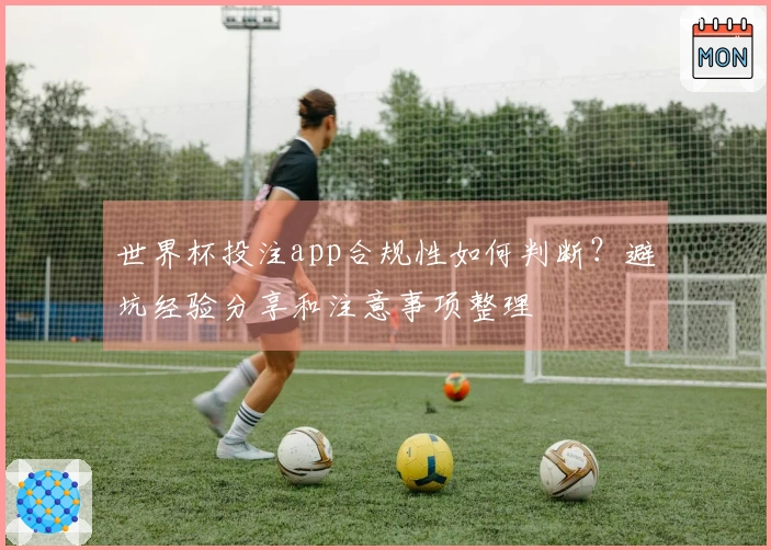 世界杯投注app合规性如何判断？避坑经验分享和注意事项整理