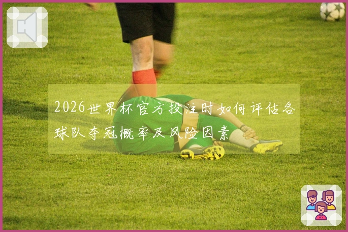 2026世界杯官方投注时如何评估各球队夺冠概率及风险因素