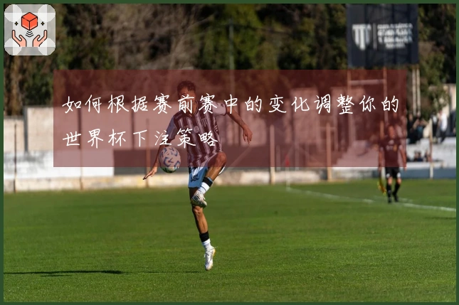 如何根据赛前赛中的变化调整你的世界杯下注策略