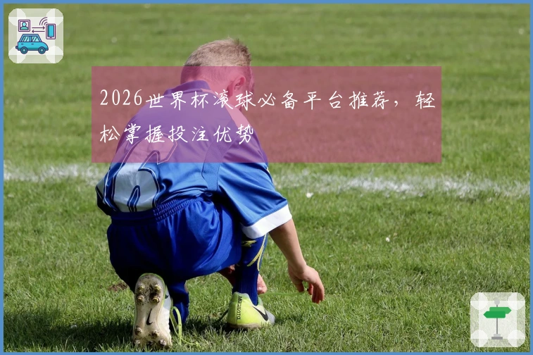 2026世界杯滚球必备平台推荐，轻松掌握投注优势