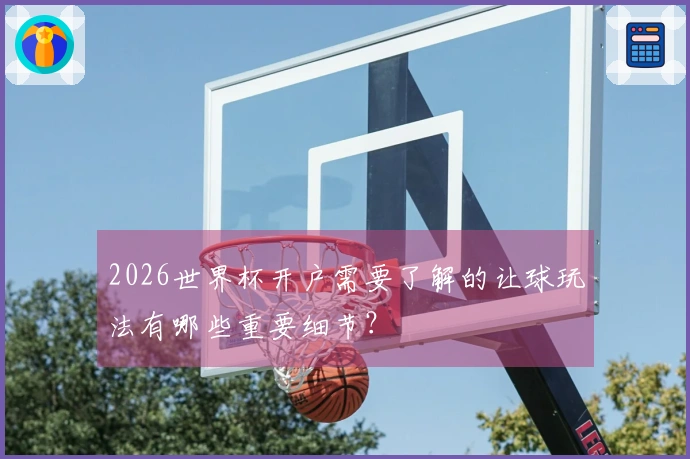 2026世界杯开户需要了解的让球玩法有哪些重要细节?