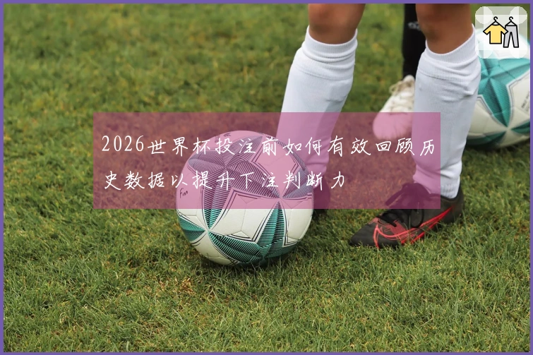 2026世界杯投注前如何有效回顾历史数据以提升下注判断力
