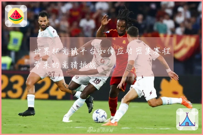 世界杯竞猜平台如何应对密集赛程带来的竞猜挑战