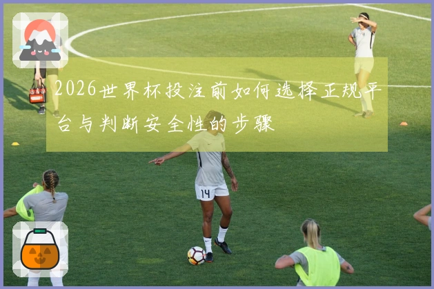 2026世界杯投注前如何选择正规平台与判断安全性的步骤