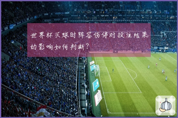 世界杯买球时阵容伤停对投注结果的影响如何判断？