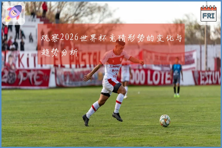 观察2026世界杯竞猜形势的变化与趋势分析