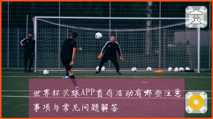 世界杯买球APP首存活动有哪些注意事项与常见问题解答