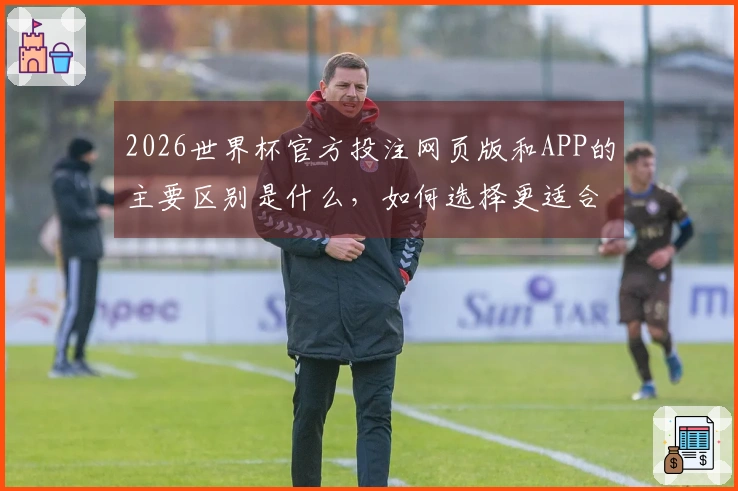 2026世界杯官方投注网页版和APP的主要区别是什么，如何选择更适合你的平台？