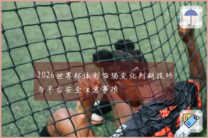 2026世界杯体彩临场变化判断技巧与平台安全注意事项