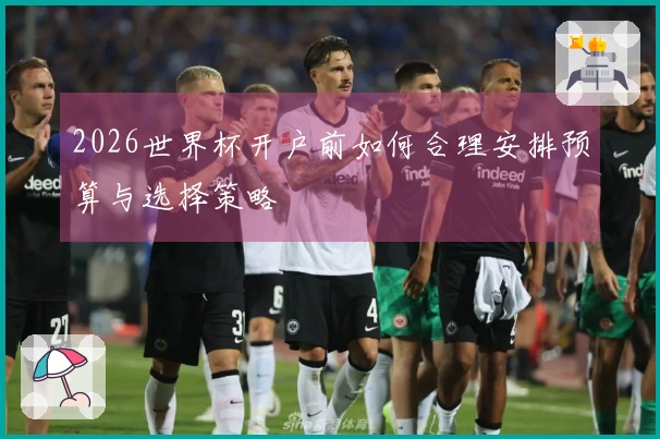 2026世界杯开户前如何合理安排预算与选择策略