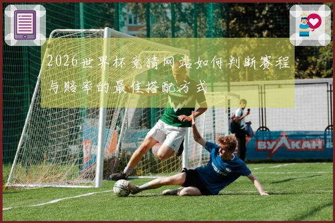 2026世界杯竞猜网站如何判断赛程与赔率的最佳搭配方式