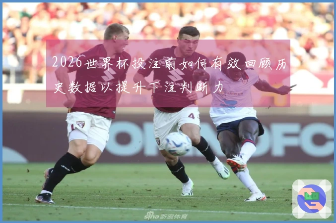 2026世界杯投注前如何有效回顾历史数据以提升下注判断力