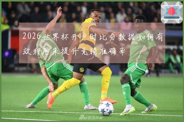 2026世界杯开户时比分数据如何有效利用来提升竞猜准确率