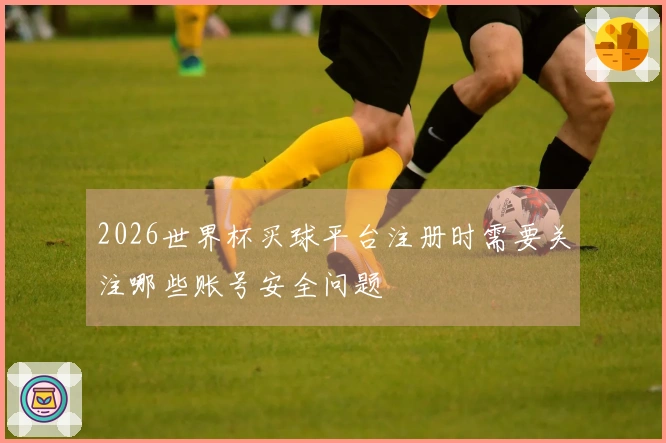 2026世界杯买球平台注册时需要关注哪些账号安全问题