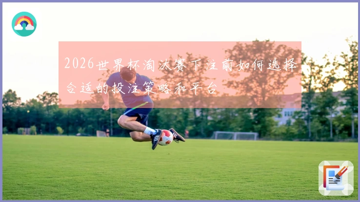 2026世界杯淘汰赛下注前如何选择合适的投注策略和平台