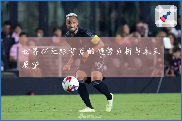 世界杯让球背后的趋势分析与未来展望