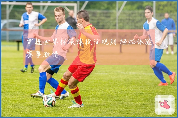 掌握世界杯滚球投注规则 轻松体验赛事激情