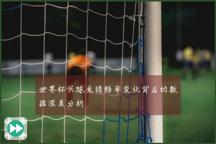 世界杯买球竞猜赔率变化背后的数据深度分析