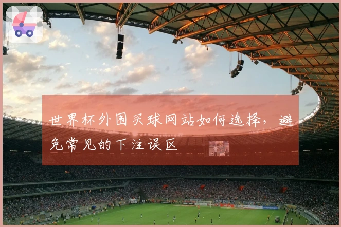世界杯外围买球网站如何选择，避免常见的下注误区