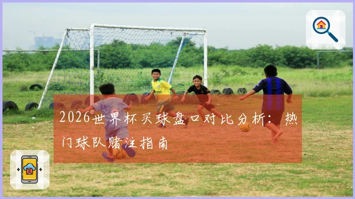 2026世界杯买球盘口对比分析：热门球队赌注指南