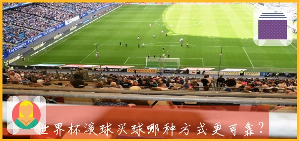 世界杯滚球买球哪种方式更可靠？比较热门平台的优缺点
