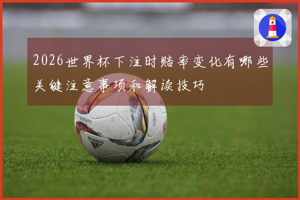 2026世界杯下注时赔率变化有哪些关键注意事项和解读技巧