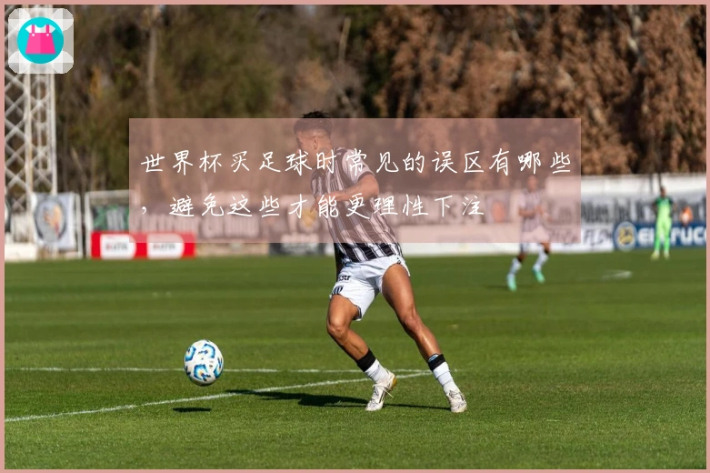 世界杯买足球时常见的误区有哪些，避免这些才能更理性下注