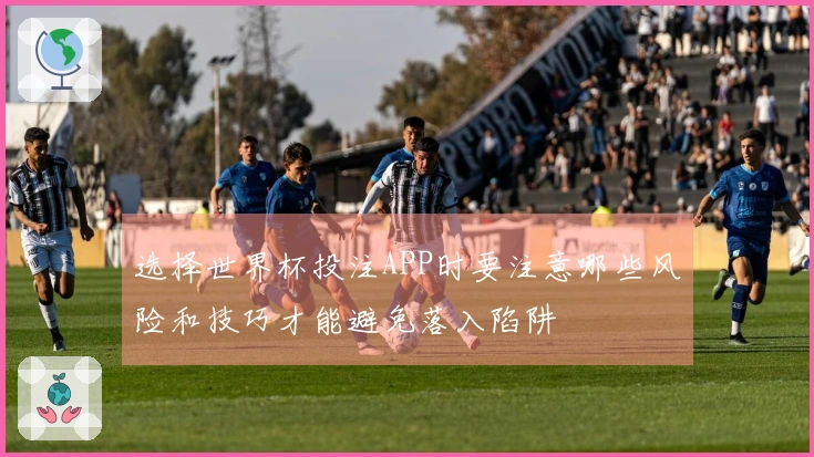 选择世界杯投注APP时要注意哪些风险和技巧才能避免落入陷阱