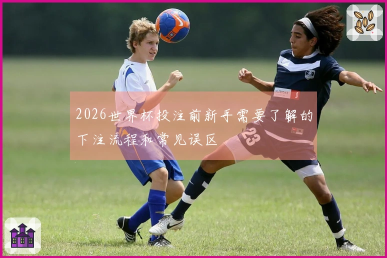 2026世界杯投注前新手需要了解的下注流程和常见误区