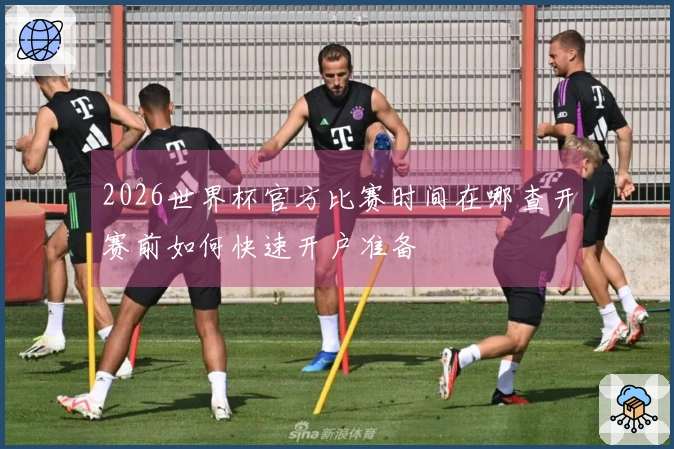 2026世界杯官方比赛时间在哪查开赛前如何快速开户准备