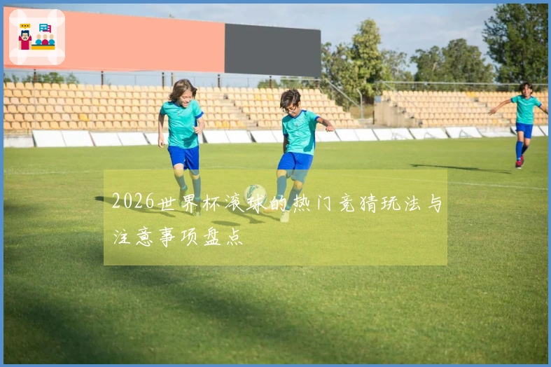 2026世界杯滚球的热门竞猜玩法与注意事项盘点