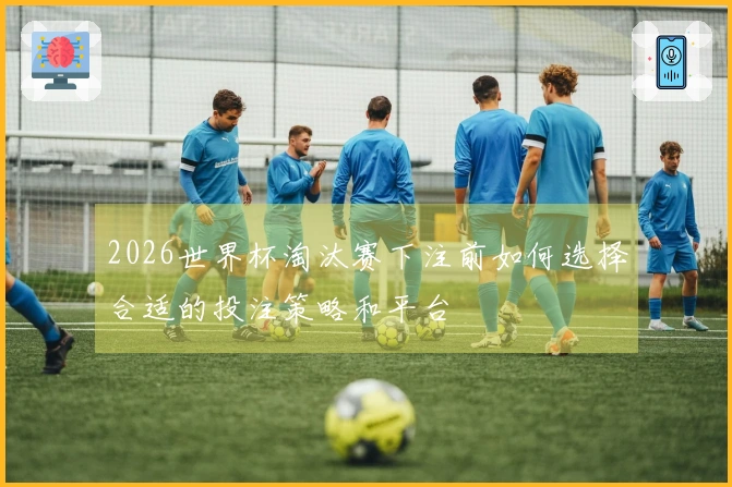 2026世界杯淘汰赛下注前如何选择合适的投注策略和平台
