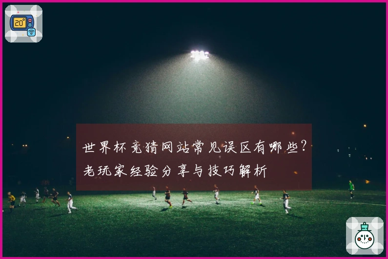 世界杯竞猜网站常见误区有哪些？老玩家经验分享与技巧解析