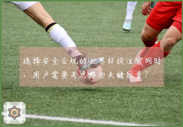 选择安全合规的世界杯投注官网时，用户需要考虑哪些关键因素？