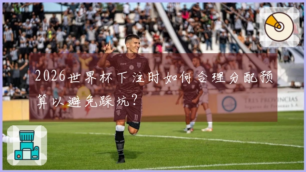 2026世界杯下注时如何合理分配预算以避免踩坑？