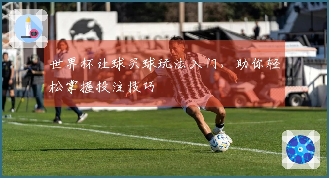 世界杯让球买球玩法入门，助你轻松掌握投注技巧