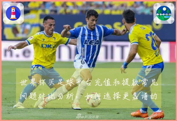世界杯买足球平台充值和提款常见问题对比分析，如何选择更靠谱的方式？