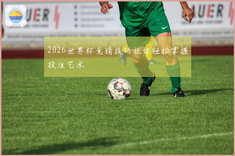 2026世界杯竞猜技巧让你轻松掌握投注艺术