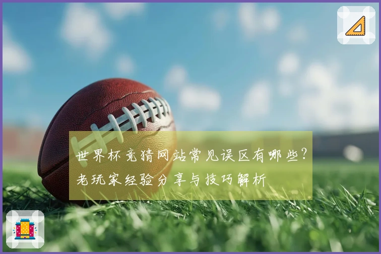 世界杯竞猜网站常见误区有哪些？老玩家经验分享与技巧解析