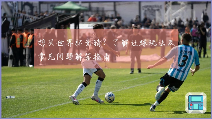 想买世界杯竞猜？了解让球玩法及常见问题解答指南
