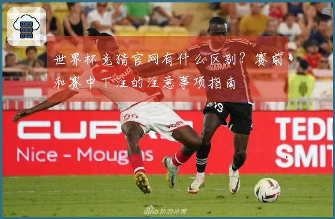 世界杯竞猜官网有什么区别？赛前和赛中下注的注意事项指南