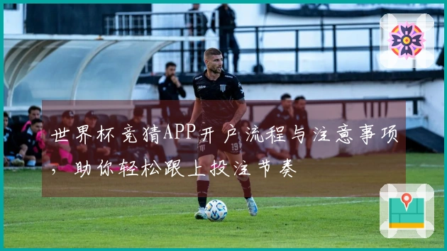 世界杯竞猜APP开户流程与注意事项，助你轻松跟上投注节奏