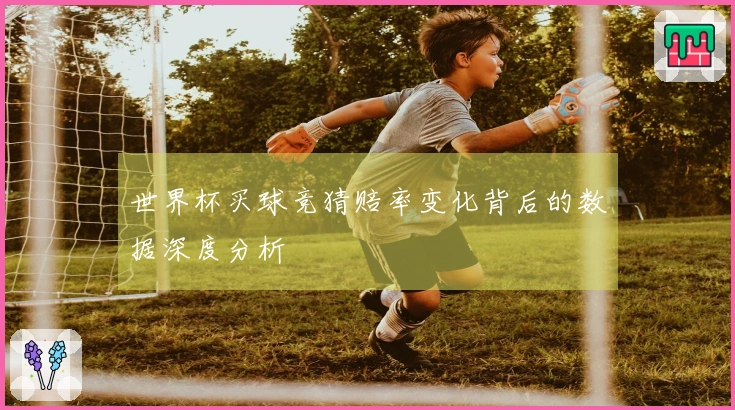 世界杯买球竞猜赔率变化背后的数据深度分析
