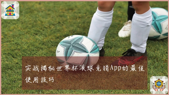实战揭秘世界杯滚球竞猜App的最佳使用技巧