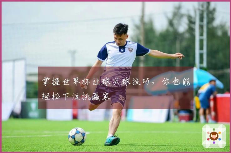 掌握世界杯让球买球技巧，你也能轻松下注挑赢家