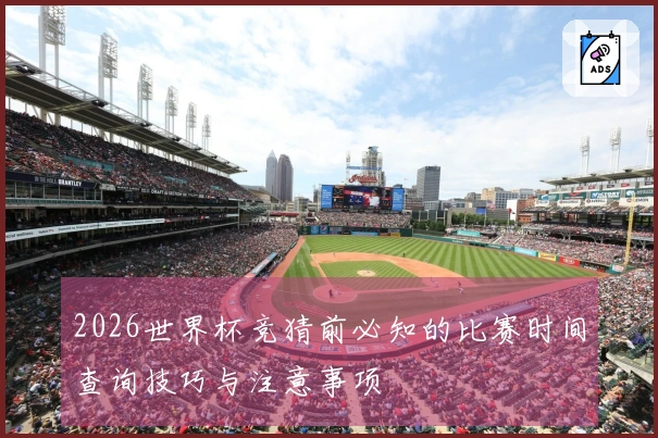 2026世界杯竞猜前必知的比赛时间查询技巧与注意事项
